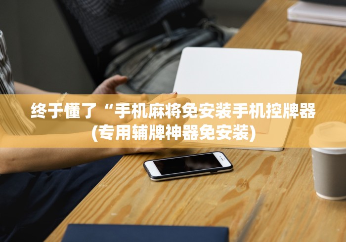 终于懂了“手机麻将免安装手机控牌器(专用辅牌神器免安装)