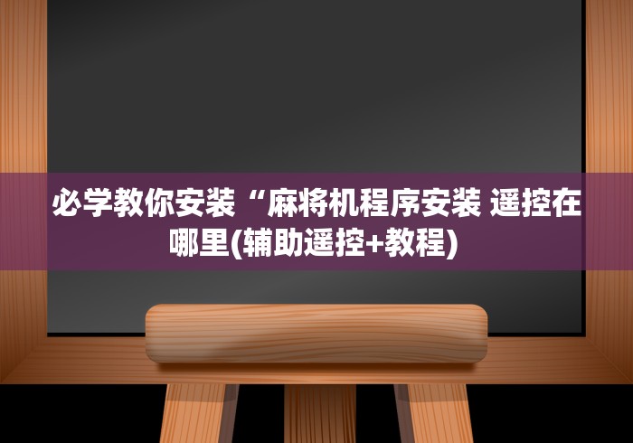 必学教你安装“麻将机程序安装 遥控在哪里(辅助遥控+教程) 