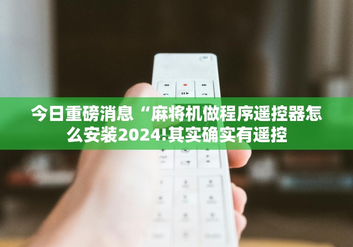 今日重磅消息“麻将机做程序遥控器怎么安装2024!其实确实有遥控