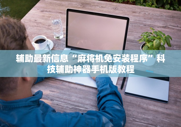 辅助最新信息“麻将机免安装程序”科技辅助神器手机版教程