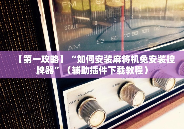 【第一攻略】“如何安装麻将机免安装控牌器”（辅助插件下载教程）