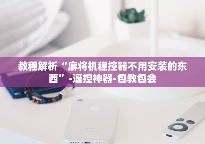 教程解析“麻将机程控器不用安装的东西”-遥控神器-包教包会