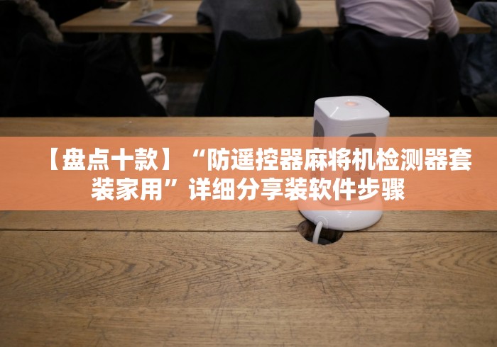 【盘点十款】“防遥控器麻将机检测器套装家用”详细分享装软件步骤 【盘点十款】“防遥控器麻将机检测器套装家用”详细分享装软件步骤