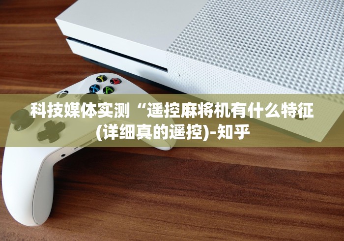 科技媒体实测“遥控麻将机有什么特征(详细真的遥控)-知乎