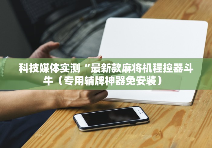 科技媒体实测“最新款麻将机程控器斗牛（专用辅牌神器免安装） 