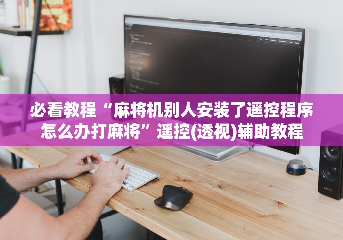 必看教程“麻将机别人安装了遥控程序怎么办打麻将”遥控(透视)辅助教程 必看教程“麻将机别人安装了遥控程序怎么办打麻将”遥控(透视)辅助教程