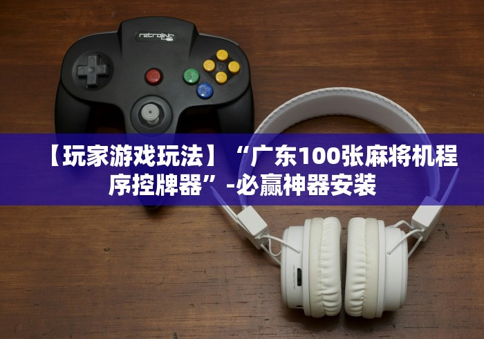 【玩家游戏玩法】“广东100张麻将机程序控牌器”-必赢神器安装 【玩家游戏玩法】“广东100张麻将机程序控牌器”-必赢神器安装