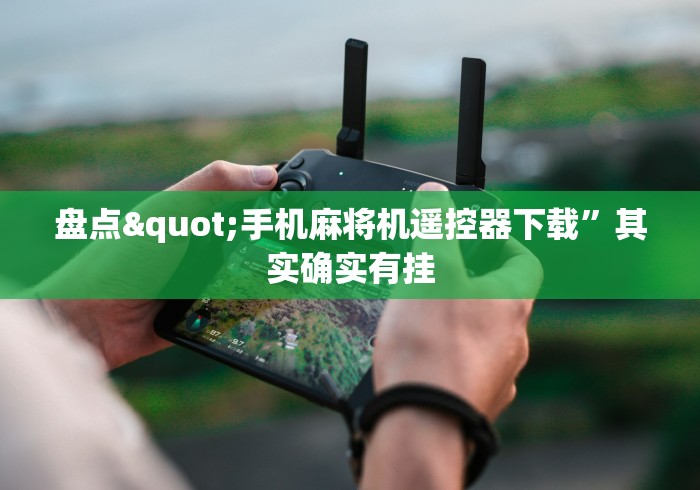 盘点"手机麻将机遥控器下载”其实确实有挂 盘点"手机麻将机遥控器下载”其实确实有挂