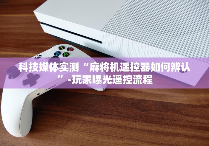 科技媒体实测“麻将机遥控器如何辨认”-玩家曝光遥控流程 科技媒体实测“麻将机遥控器如何辨认”-玩家曝光遥控流程