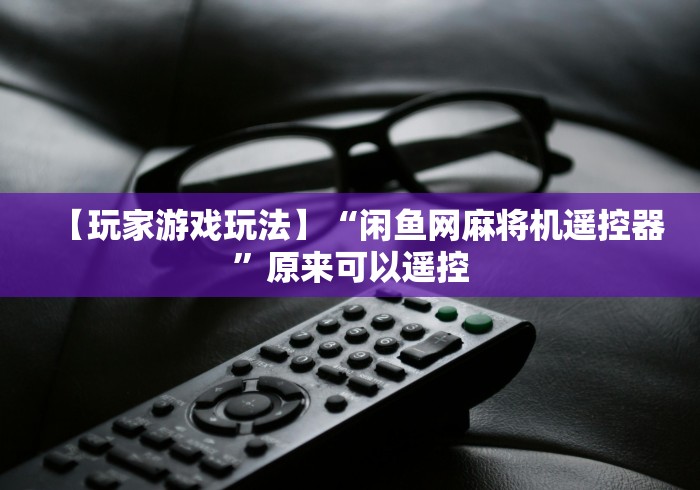 【玩家游戏玩法】“闲鱼网麻将机遥控器”原来可以遥控