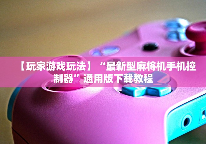 【玩家游戏玩法】“最新型麻将机手机控制器”通用版下载教程 【玩家游戏玩法】“最新型麻将机手机控制器”通用版下载教程