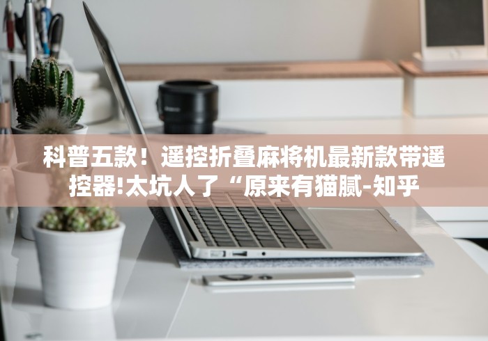 科普五款!遥控折叠麻将机最新款带遥控器!太坑人了“原来有猫腻-知乎 科普五款!遥控折叠麻将机最新款带遥控器!太坑人了“原来有猫腻-知乎