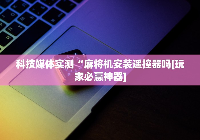 科技媒体实测“麻将机安装遥控器吗[玩家必赢神器]