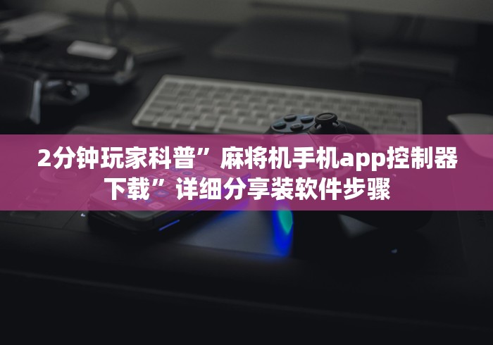 2分钟玩家科普”麻将机手机app控制器下载”详细分享装软件步骤 2分钟玩家科普”麻将机手机app控制器下载”详细分享装软件步骤