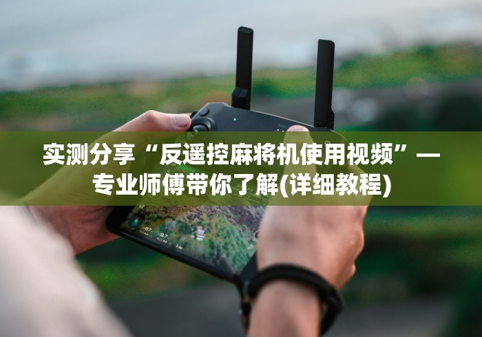 实测分享“反遥控麻将机使用视频”—专业师傅带你了解(详细教程)