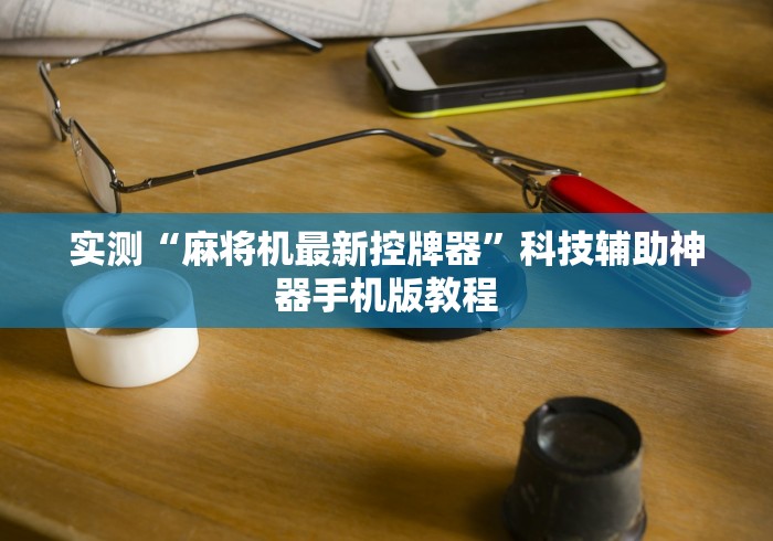 实测“麻将机最新控牌器”科技辅助神器手机版教程 实测“麻将机最新控牌器”科技辅助神器手机版教程