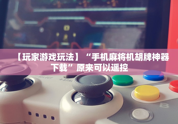 【玩家游戏玩法】“手机麻将机胡牌神器下载”原来可以遥控