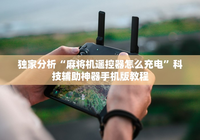 独家分析“麻将机遥控器怎么充电”科技辅助神器手机版教程 独家分析“麻将机遥控器怎么充电”科技辅助神器手机版教程