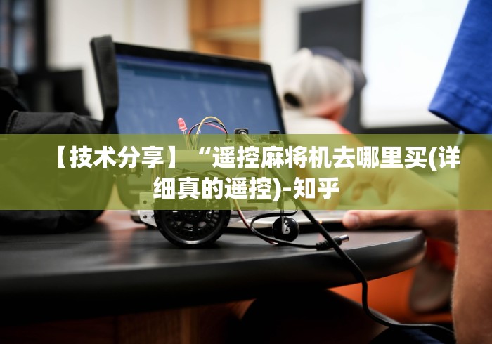 【技术分享】“遥控麻将机去哪里买(详细真的遥控)-知乎 【技术分享】“遥控麻将机去哪里买(详细真的遥控)-知乎