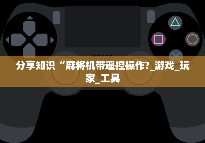 分享知识“麻将机带遥控操作?_游戏_玩家_工具 分享知识“麻将机带遥控操作?_游戏_玩家_工具