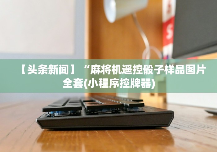 【头条新闻】“麻将机遥控骰子样品图片全套(小程序控牌器) 【头条新闻】“麻将机遥控骰子样品图片全套(小程序控牌器)