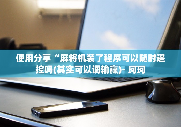 使用分享“麻将机装了程序可以随时遥控吗(其实可以调输赢)- 珂珂