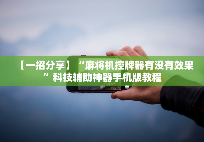 【一招分享】“麻将机控牌器有没有效果”科技辅助神器手机版教程 【一招分享】“麻将机控牌器有没有效果”科技辅助神器手机版教程