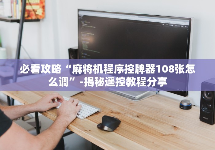 必看攻略“麻将机程序控牌器108张怎么调”-揭秘遥控教程分享