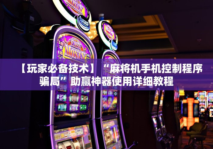 【玩家必备技术】“麻将机手机控制程序骗局”助赢神器使用详细教程