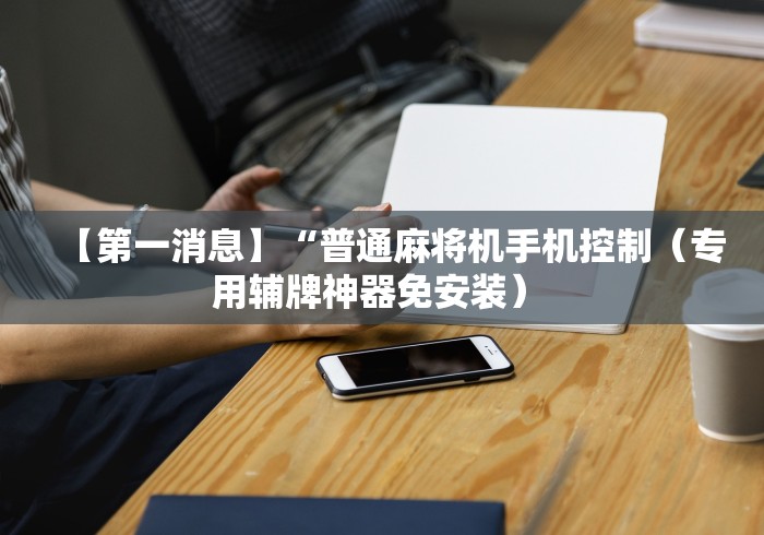 【第一消息】“普通麻将机手机控制（专用辅牌神器免安装） 