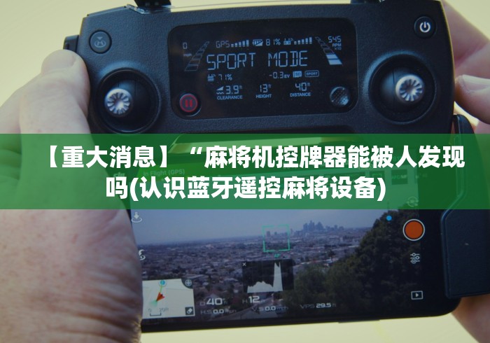 【重大消息】“麻将机控牌器能被人发现吗(认识蓝牙遥控麻将设备)