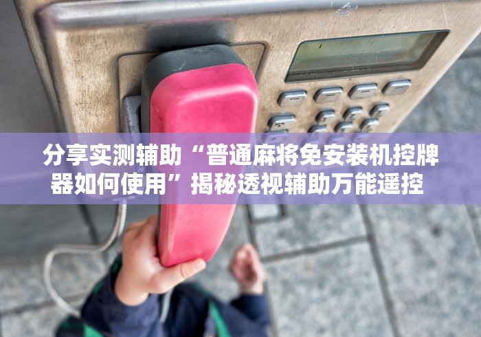 分享实测辅助“普通麻将免安装机控牌器如何使用”揭秘透视辅助万能遥控 