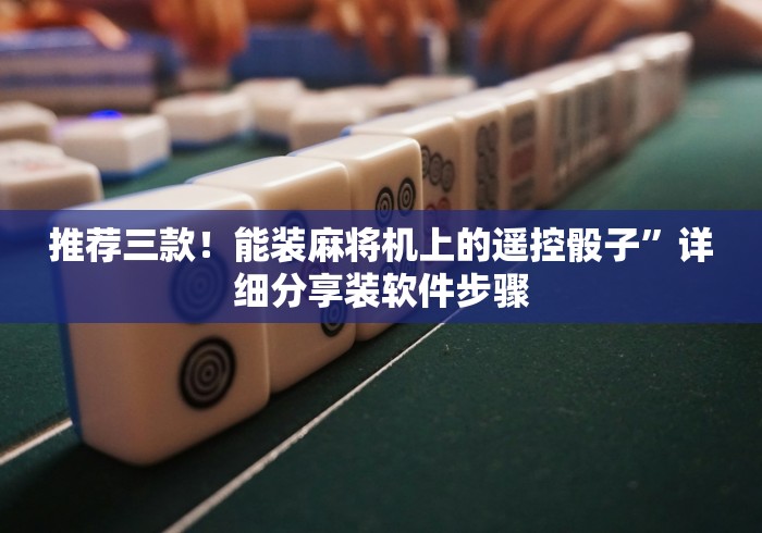 推荐三款!能装麻将机上的遥控骰子”详细分享装软件步骤 推荐三款!能装麻将机上的遥控骰子”详细分享装软件步骤