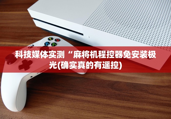 科技媒体实测“麻将机程控器免安装极光(确实真的有遥控)