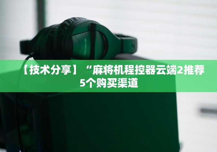 【技术分享】“麻将机程控器云端2推荐5个购买渠道