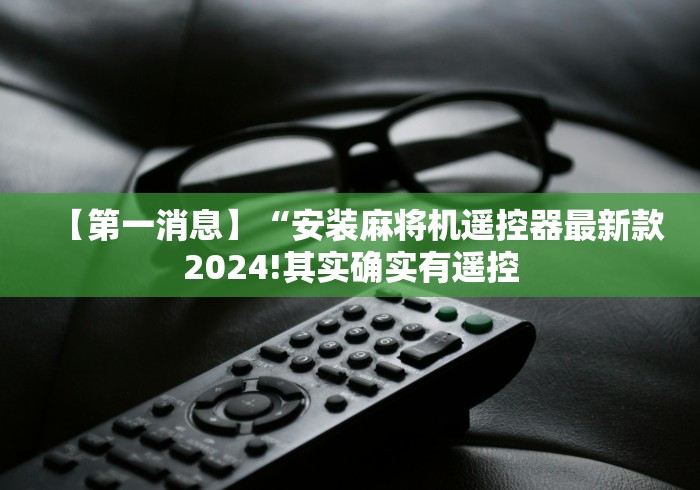 【第一消息】“安装麻将机遥控器最新款2024!其实确实有遥控
