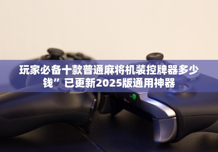 玩家必备十款普通麻将机装控牌器多少钱”已更新2025版通用神器