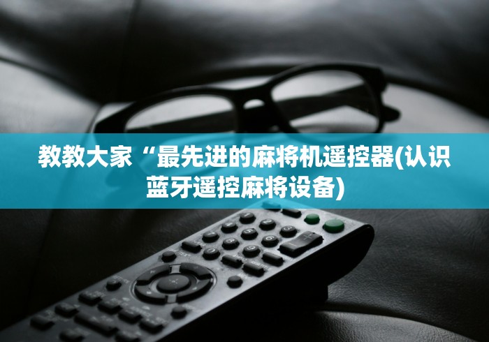 教教大家“最先进的麻将机遥控器(认识蓝牙遥控麻将设备)