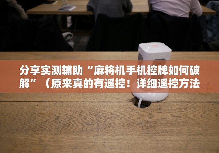 分享实测辅助“麻将机手机控牌如何破解”（原来真的有遥控！详细遥控方法）知乎