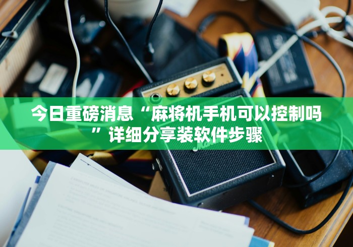 今日重磅消息“麻将机手机可以控制吗”详细分享装软件步骤