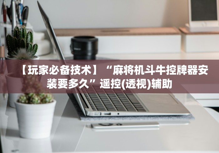 【玩家必备技术】“麻将机斗牛控牌器安装要多久”遥控(透视)辅助 【玩家必备技术】“麻将机斗牛控牌器安装要多久”遥控(透视)辅助