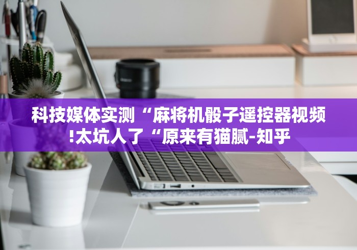科技媒体实测“麻将机骰子遥控器视频!太坑人了“原来有猫腻-知乎