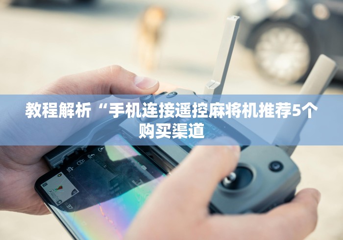 教程解析“手机连接遥控麻将机推荐5个购买渠道