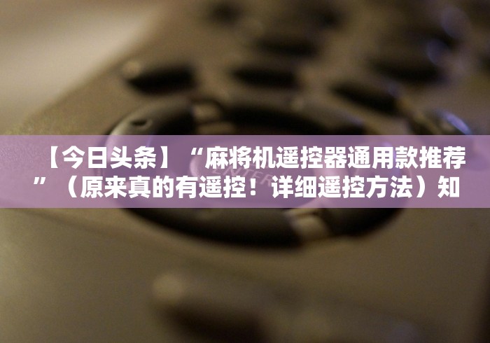 【今日头条】“麻将机遥控器通用款推荐”(原来真的有遥控!详细遥控方法)知乎 【今日头条】“麻将机遥控器通用款推荐”(原来真的有遥控!详细遥控方法)知乎
