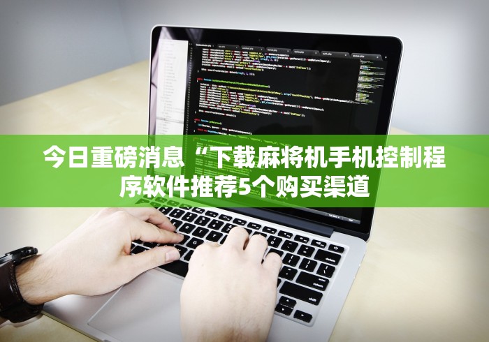 今日重磅消息“下载麻将机手机控制程序软件推荐5个购买渠道