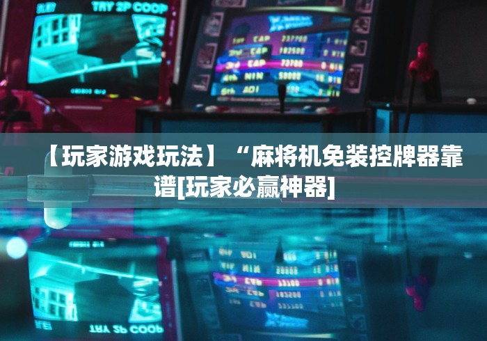 【玩家游戏玩法】“麻将机免装控牌器靠谱[玩家必赢神器]