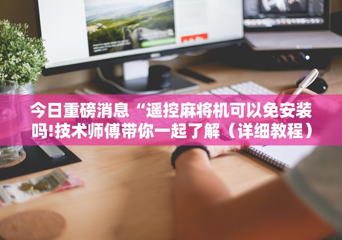 今日重磅消息“遥控麻将机可以免安装吗!技术师傅带你一起了解（详细教程）-知乎