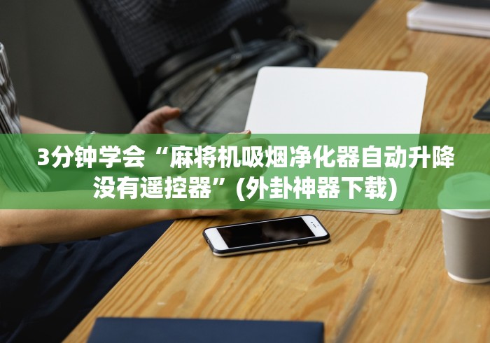 3分钟学会“麻将机吸烟净化器自动升降没有遥控器”(外卦神器下载) 3分钟学会“麻将机吸烟净化器自动升降没有遥控器”(外卦神器下载)