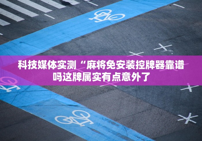 科技媒体实测“麻将免安装控牌器靠谱吗这牌属实有点意外了