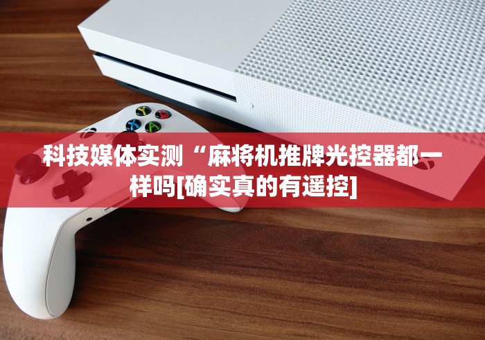 科技媒体实测“麻将机推牌光控器都一样吗[确实真的有遥控]